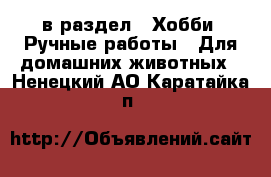  в раздел : Хобби. Ручные работы » Для домашних животных . Ненецкий АО,Каратайка п.